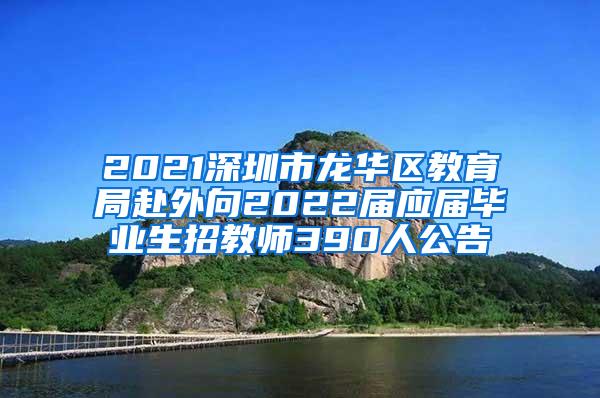 2021深圳市龍華區(qū)教育局赴外向2022屆應(yīng)屆畢業(yè)生招教師390人公告