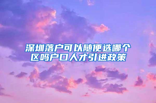 深圳落戶可以隨便選哪個(gè)區(qū)嗎戶口人才引進(jìn)政策