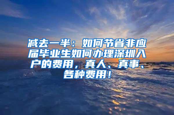 減去一半：如何節(jié)省非應(yīng)屆畢業(yè)生如何辦理深圳入戶的費(fèi)用，真人、真事、各種費(fèi)用！