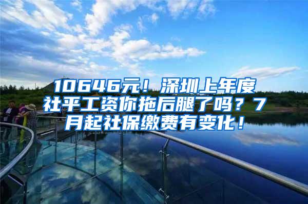 10646元！深圳上年度社平工資你拖后腿了嗎？7月起社保繳費有變化！