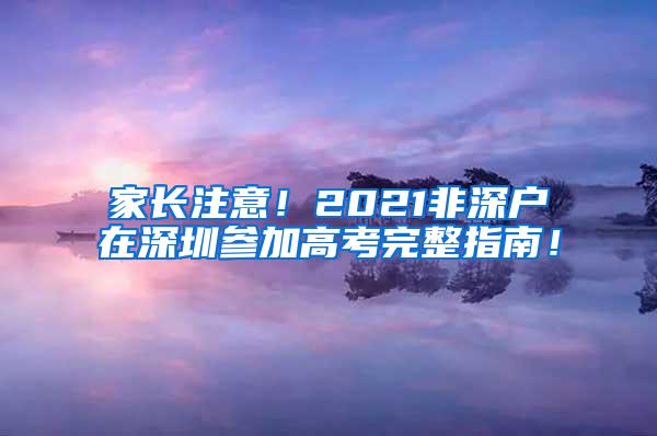 家長(zhǎng)注意！2021非深戶在深圳參加高考完整指南！