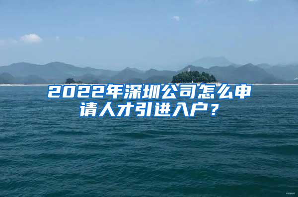 2022年深圳公司怎么申請人才引進(jìn)入戶？