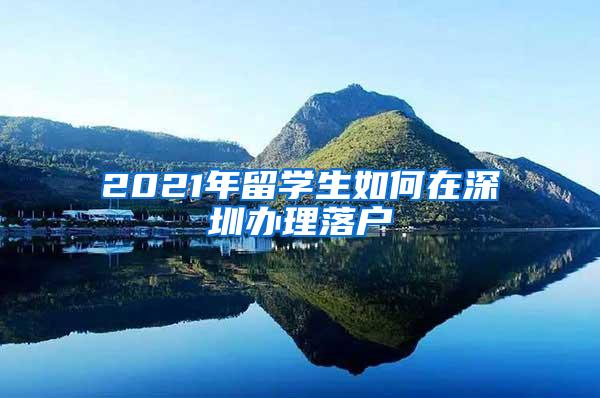 2021年留學(xué)生如何在深圳辦理落戶(hù)