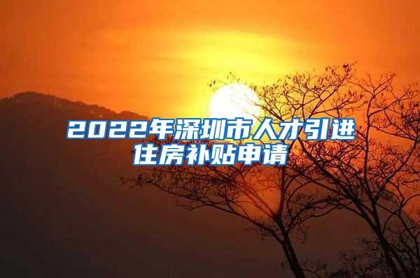 2022年深圳市人才引進住房補貼申請