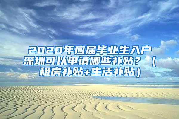 2020年應屆畢業(yè)生入戶深圳可以申請哪些補貼？（租房補貼+生活補貼）