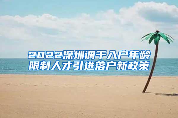 2022深圳調(diào)干入戶年齡限制人才引進落戶新政策