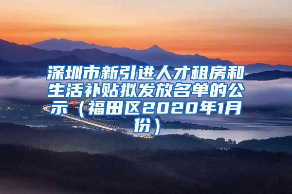 深圳市新引進人才租房和生活補貼擬發(fā)放名單的公示（福田區(qū)2020年1月份）