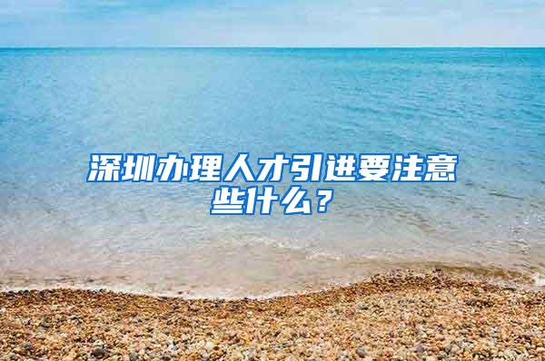 深圳辦理人才引進(jìn)要注意些什么？