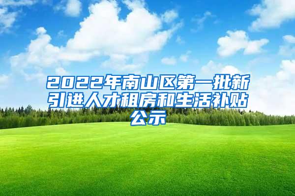 2022年南山區(qū)第一批新引進(jìn)人才租房和生活補(bǔ)貼公示