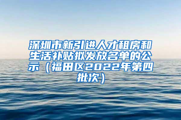 深圳市新引進人才租房和生活補貼擬發(fā)放名單的公示（福田區(qū)2022年第四批次）