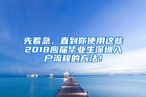 先著急，直到你使用這些2018應屆畢業(yè)生深圳入戶流程的方法！