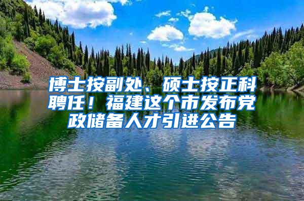 博士按副處、碩士按正科聘任！福建這個(gè)市發(fā)布黨政儲(chǔ)備人才引進(jìn)公告