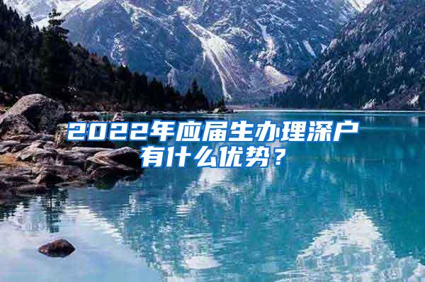 2022年應(yīng)屆生辦理深戶有什么優(yōu)勢？