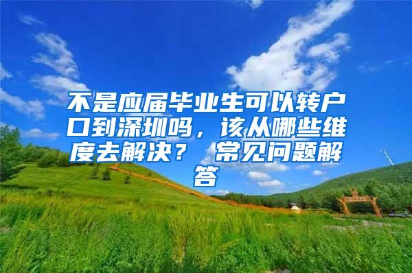 不是應(yīng)屆畢業(yè)生可以轉(zhuǎn)戶口到深圳嗎，該從哪些維度去解決？ 常見(jiàn)問(wèn)題解答