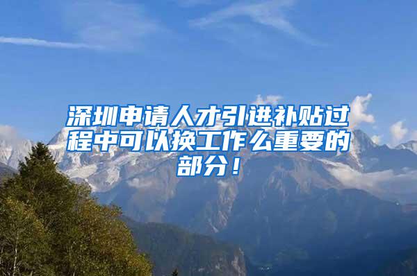 深圳申請人才引進補貼過程中可以換工作么重要的部分！