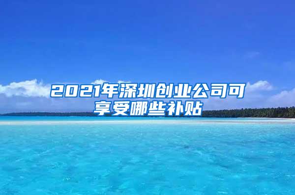 2021年深圳創(chuàng)業(yè)公司可享受哪些補貼