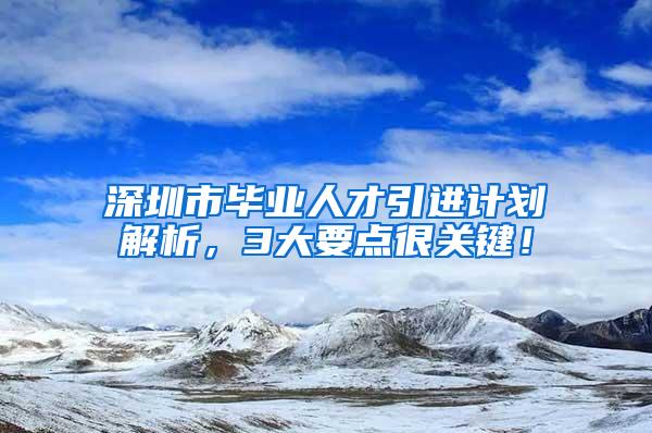 深圳市畢業(yè)人才引進(jìn)計(jì)劃解析，3大要點(diǎn)很關(guān)鍵！