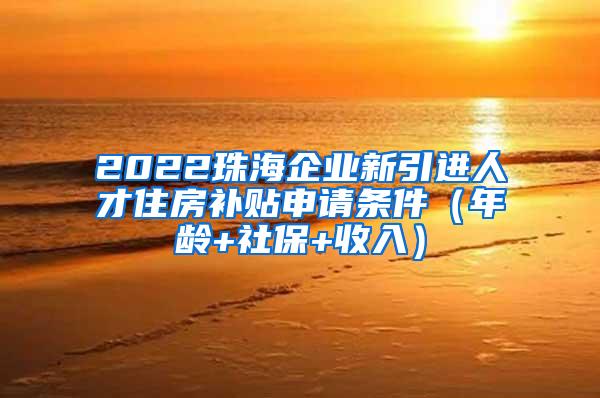 2022珠海企業(yè)新引進(jìn)人才住房補(bǔ)貼申請(qǐng)條件（年齡+社保+收入）