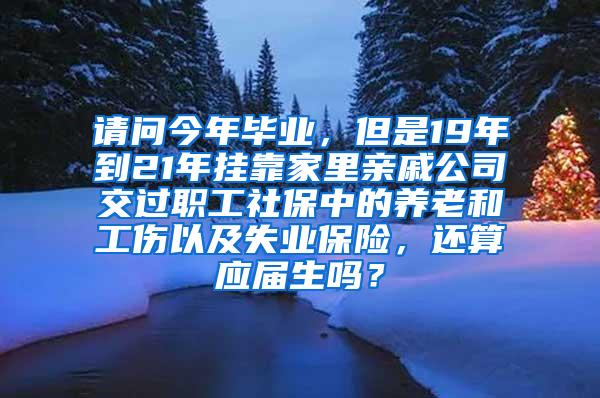 請(qǐng)問(wèn)今年畢業(yè)，但是19年到21年掛靠家里親戚公司交過(guò)職工社保中的養(yǎng)老和工傷以及失業(yè)保險(xiǎn)，還算應(yīng)屆生嗎？