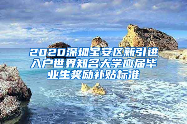 2020深圳寶安區(qū)新引進(jìn)入戶世界知名大學(xué)應(yīng)屆畢業(yè)生獎(jiǎng)勵(lì)補(bǔ)貼標(biāo)準(zhǔn)