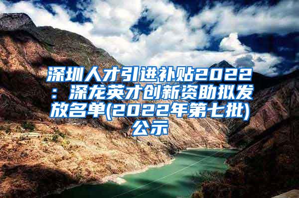 深圳人才引進(jìn)補(bǔ)貼2022：深龍英才創(chuàng)新資助擬發(fā)放名單(2022年第七批)公示