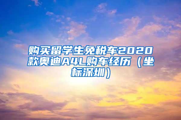 購買留學(xué)生免稅車2020款奧迪A4L購車經(jīng)歷（坐標(biāo)深圳）