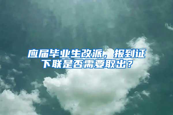 應(yīng)屆畢業(yè)生改派，報到證下聯(lián)是否需要取出？