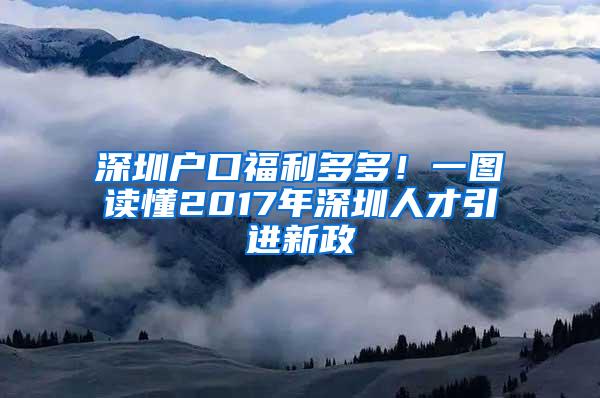 深圳戶口福利多多！一圖讀懂2017年深圳人才引進新政