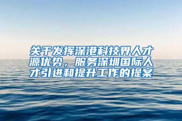 關于發(fā)揮深港科技界人才源優(yōu)勢，服務深圳國際人才引進和提升工作的提案