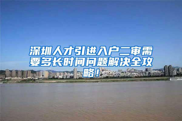 深圳人才引進(jìn)入戶二審需要多長(zhǎng)時(shí)間問(wèn)題解決全攻略！