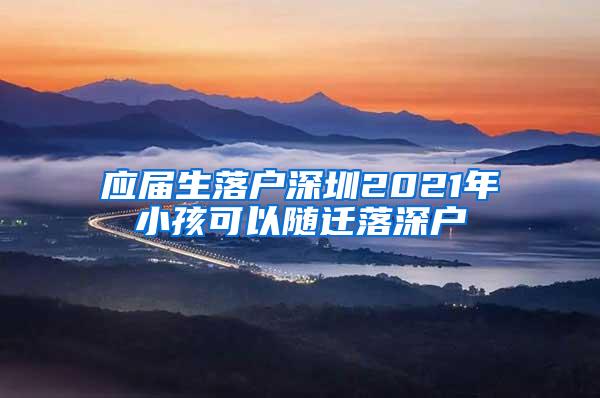 應(yīng)屆生落戶深圳2021年小孩可以隨遷落深戶