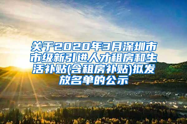 關(guān)于2020年3月深圳市市級新引進(jìn)人才租房和生活補貼(含租房補貼)擬發(fā)放名單的公示