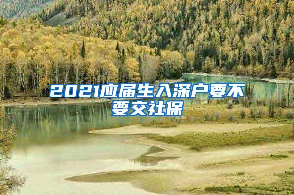 2021應(yīng)屆生入深戶要不要交社保