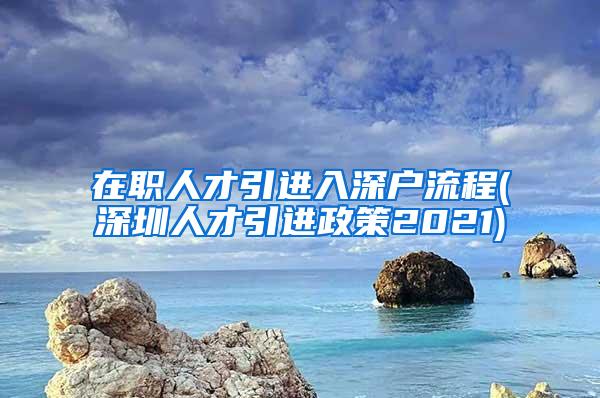 在職人才引進(jìn)入深戶流程(深圳人才引進(jìn)政策2021)