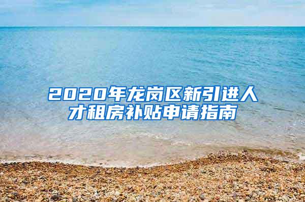 2020年龍崗區(qū)新引進人才租房補貼申請指南