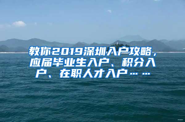 教你2019深圳入戶攻略，應屆畢業(yè)生入戶、積分入戶、在職人才入戶……