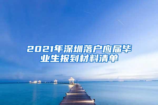 2021年深圳落戶應(yīng)屆畢業(yè)生報(bào)到材料清單