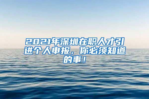 2021年深圳在職人才引進(jìn)個(gè)人申報(bào)，你必須知道的事！