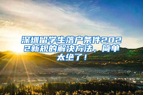 深圳留學生落戶條件2022新規(guī)的解決方法，簡單太絕了！