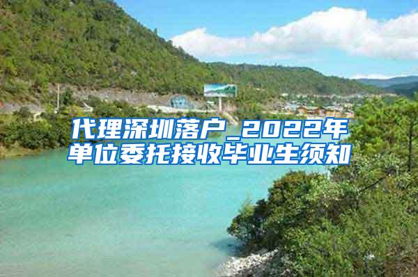 代理深圳落戶_2022年單位委托接收畢業(yè)生須知