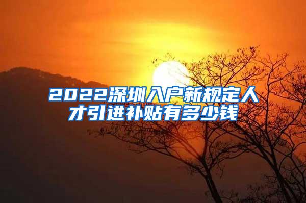 2022深圳入戶新規(guī)定人才引進補貼有多少錢