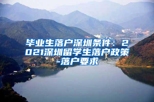 畢業(yè)生落戶深圳條件：2021深圳留學生落戶政策-落戶要求