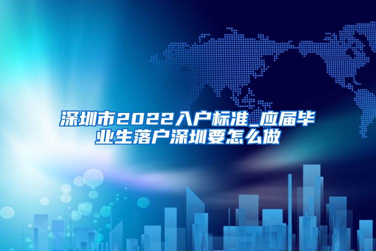 深圳市2022入戶標(biāo)準(zhǔn)_應(yīng)屆畢業(yè)生落戶深圳要怎么做