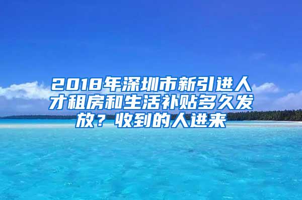 2018年深圳市新引進(jìn)人才租房和生活補貼多久發(fā)放？收到的人進(jìn)來