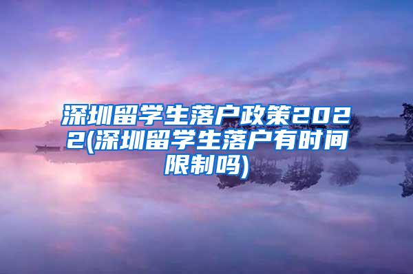 深圳留學(xué)生落戶政策2022(深圳留學(xué)生落戶有時(shí)間限制嗎)