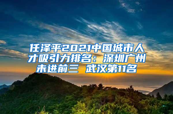 任澤平2021中國城市人才吸引力排名：深圳廣州未進前三 武漢第11名