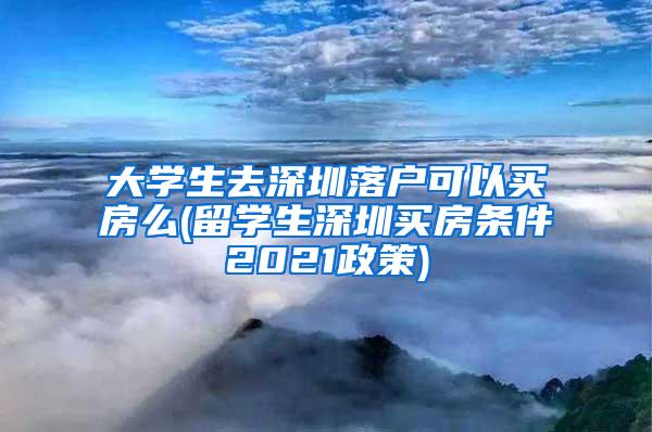 大學(xué)生去深圳落戶可以買房么(留學(xué)生深圳買房條件2021政策)