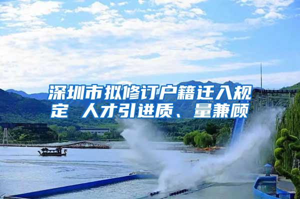 深圳市擬修訂戶籍遷入規(guī)定 人才引進(jìn)質(zhì)、量兼顧