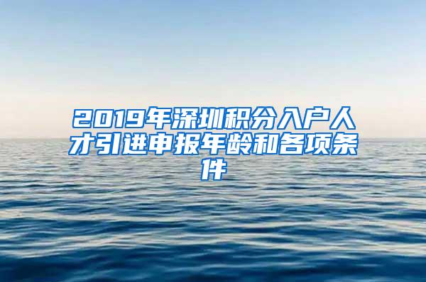 2019年深圳積分入戶人才引進(jìn)申報(bào)年齡和各項(xiàng)條件