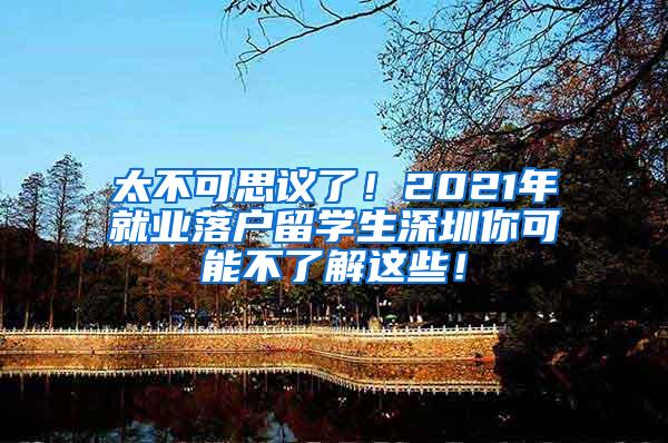 太不可思議了！2021年就業(yè)落戶留學(xué)生深圳你可能不了解這些！